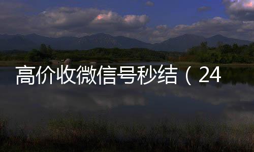 高价收微信号秒结（在线24小时回收vx24小时高价回收微信秒结微信号）